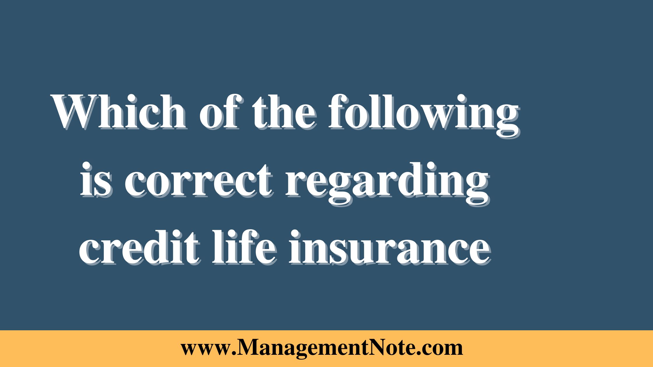 which of the following is correct regarding credit life insurance?